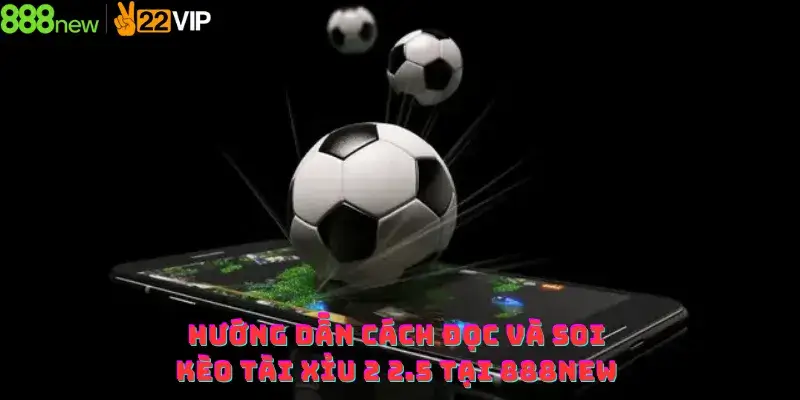 Hướng dẫn cách đọc và soi kèo tài xỉu 2 2.5 tại 888new
