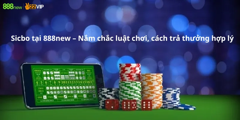 Sicbo tại 888new – Nắm chắc luật chơi, cách trả thưởng hợp lý