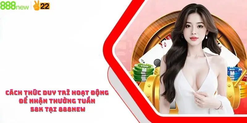 Cách thức duy trì hoạt động để nhận thưởng tuần 58K tại 888new