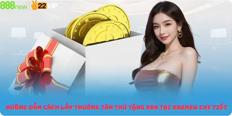 Hướng Dẫn Cách Lấy Thưởng Tân Thủ Tặng 58K Tại 888new Chi Tiết