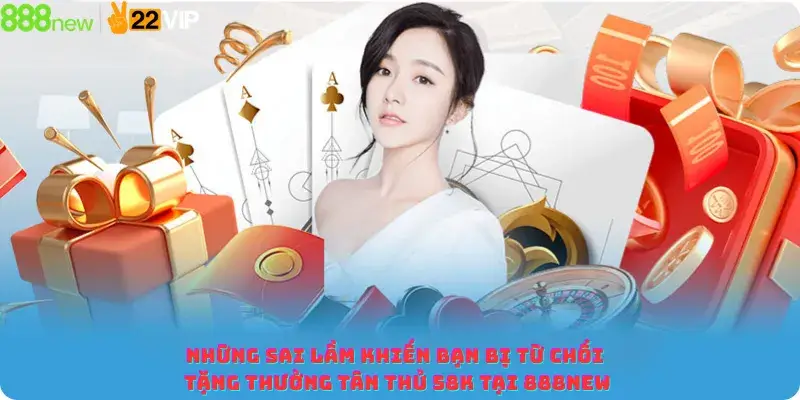 Những sai lầm khiến bạn bị từ chối tặng thưởng Tân Thủ 58K Tại 888new