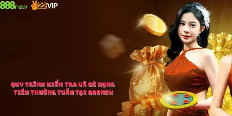 Quy trình kiểm tra và sử dụng tiền thưởng tuần tại 888new